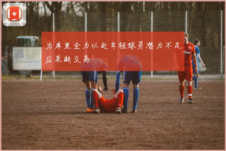 为库里全力以赴年轻球员潜力不足应果断交易