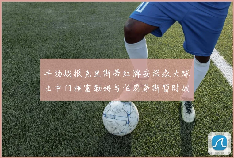 半场战报克里斯蒂红牌安诺森头球击中门框富勒姆与伯恩茅斯暂时战成平局