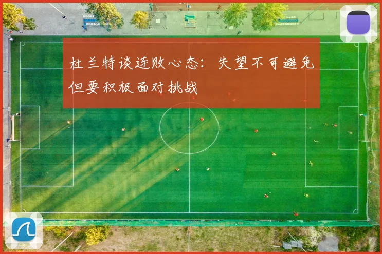 杜兰特谈连败心态：失望不可避免但要积极面对挑战