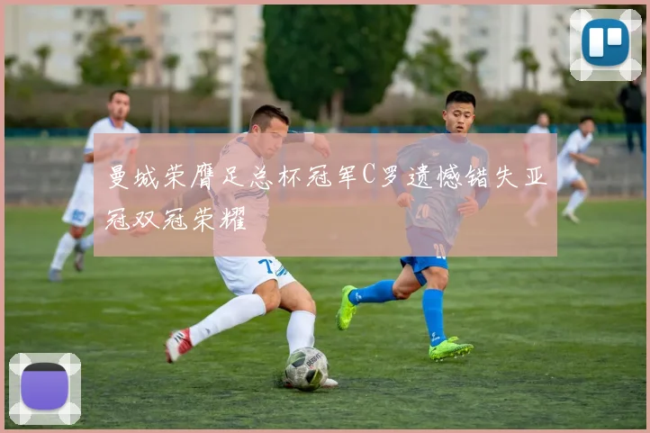 曼城荣膺足总杯冠军C罗遗憾错失亚冠双冠荣耀